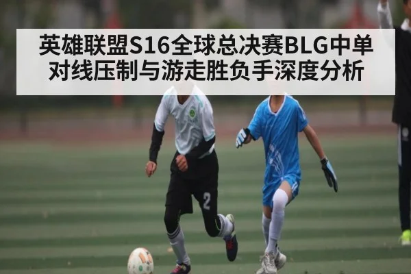 英雄联盟S16全球总决赛BLG中单对线压制与游走胜负手深度分析