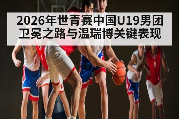 2026年世青赛中国U19男团卫冕之路与温瑞博关键表现