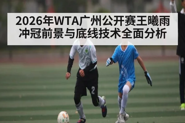 2026年WTA广州公开赛王曦雨冲冠前景与底线技术全面分析